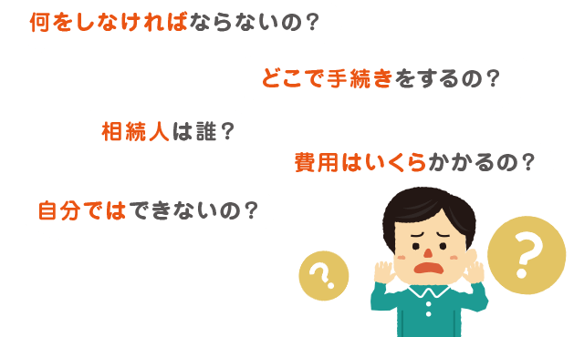 何をしなければならないの？どこで手続きをするの？相続人は誰？費用はいくらかかるの？自分ではできないの？